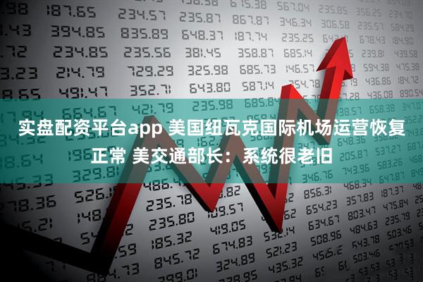 实盘配资平台app 美国纽瓦克国际机场运营恢复正常 美交通部长：系统很老旧