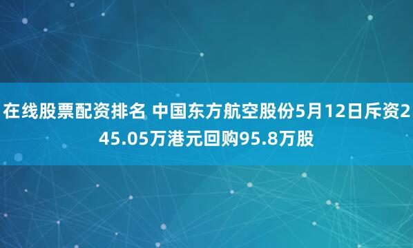 在线股票配资排名 中国东方航空股份5月12日斥资245.05万港元回购95.8万股