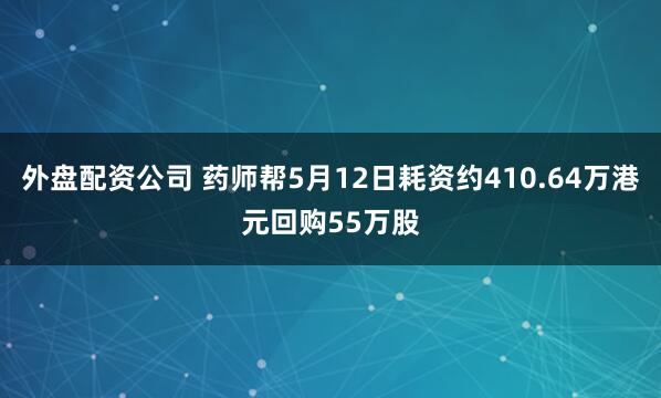 外盘配资公司 药师帮5月12日耗资约410.64万港元回购55万股