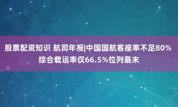 股票配资知识 航司年报|中国国航客座率不足80% 综合载运率仅66.5%位列最末