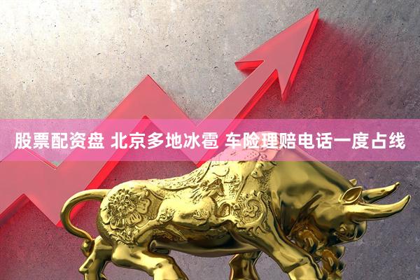 股票配资盘 北京多地冰雹 车险理赔电话一度占线
