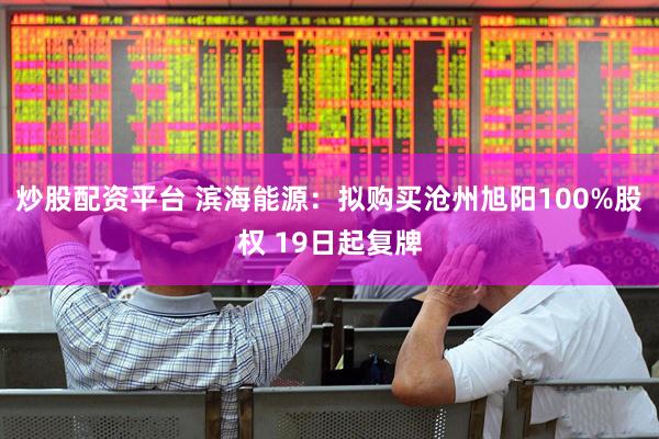 炒股配资平台 滨海能源：拟购买沧州旭阳100%股权 19日起复牌
