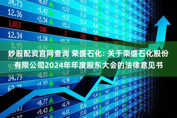 炒股配资官网查询 荣盛石化: 关于荣盛石化股份有限公司2024年年度股东大会的法律意见书