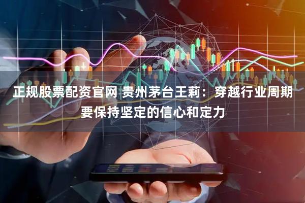 正规股票配资官网 贵州茅台王莉：穿越行业周期要保持坚定的信心和定力