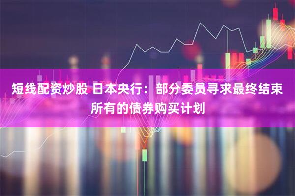 短线配资炒股 日本央行：部分委员寻求最终结束所有的债券购买计划