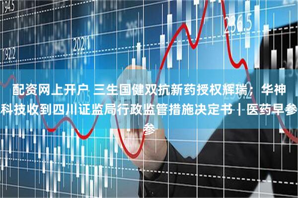配资网上开户 三生国健双抗新药授权辉瑞；华神科技收到四川证监局行政监管措施决定书｜医药早参