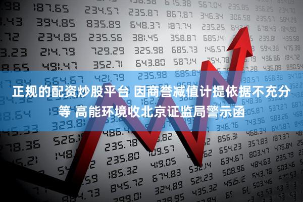 正规的配资炒股平台 因商誉减值计提依据不充分等 高能环境收北京证监局警示函