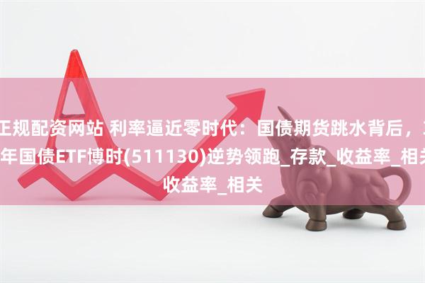 正规配资网站 利率逼近零时代：国债期货跳水背后，30年国债ETF博时(511130)逆势领跑_存款_收益率_相关