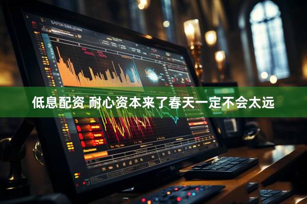 低息配资 耐心资本来了春天一定不会太远