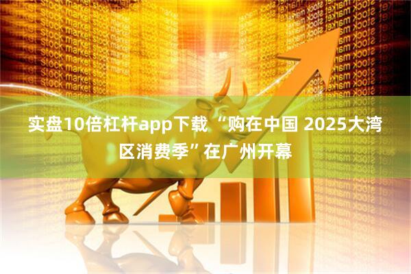 实盘10倍杠杆app下载 “购在中国 2025大湾区消费季”在广州开幕