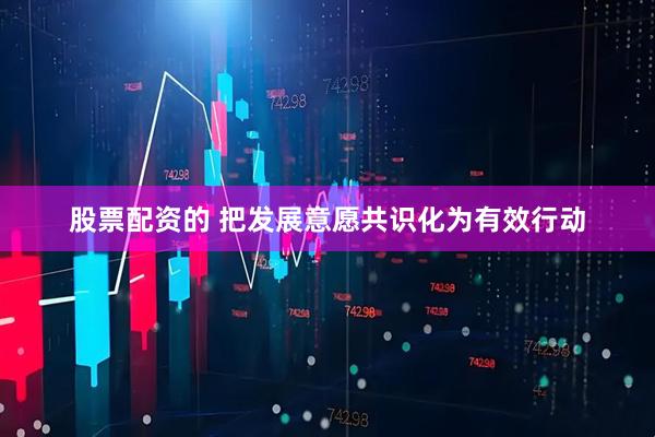 股票配资的 把发展意愿共识化为有效行动