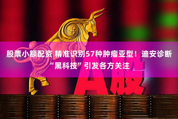 股票小额配资 精准识别57种肿瘤亚型！迪安诊断“黑科技”引发各方关注