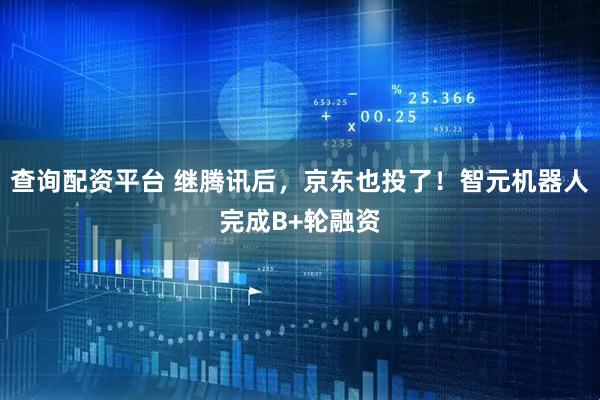 查询配资平台 继腾讯后，京东也投了！智元机器人完成B+轮融资
