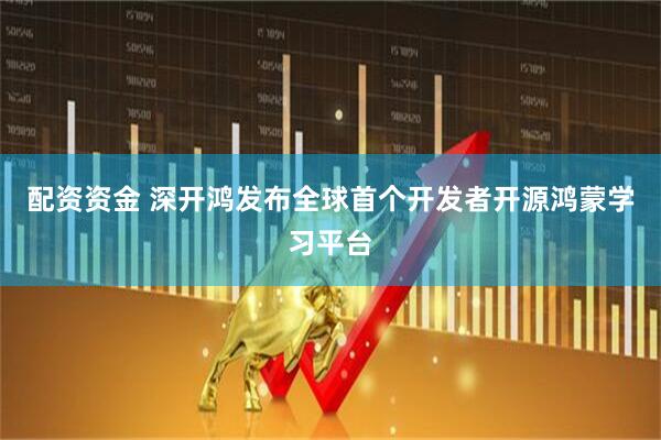 配资资金 深开鸿发布全球首个开发者开源鸿蒙学习平台