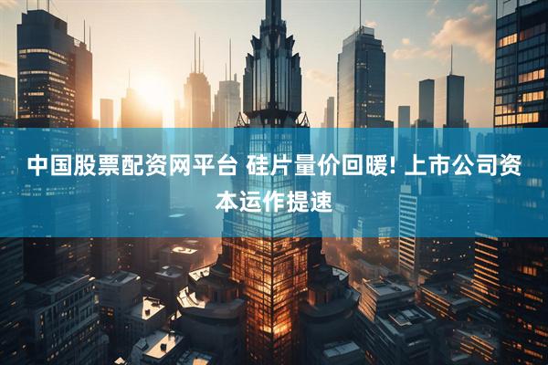 中国股票配资网平台 硅片量价回暖! 上市公司资本运作提速