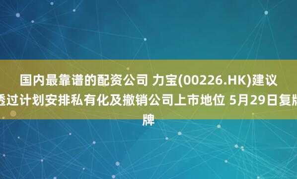 国内最靠谱的配资公司 力宝(00226.HK)建议透过计划安排私有化及撤销公司上市地位 5月29日复牌