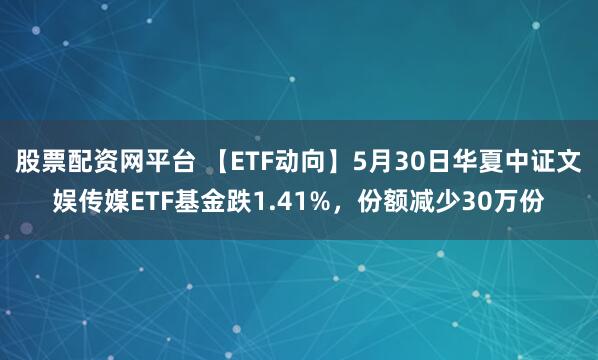股票配资网平台 【ETF动向】5月30日华夏中证文娱传媒ETF基金跌1.41%，份额减少30万份