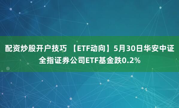 配资炒股开户技巧 【ETF动向】5月30日华安中证全指证券公司ETF基金跌0.2%