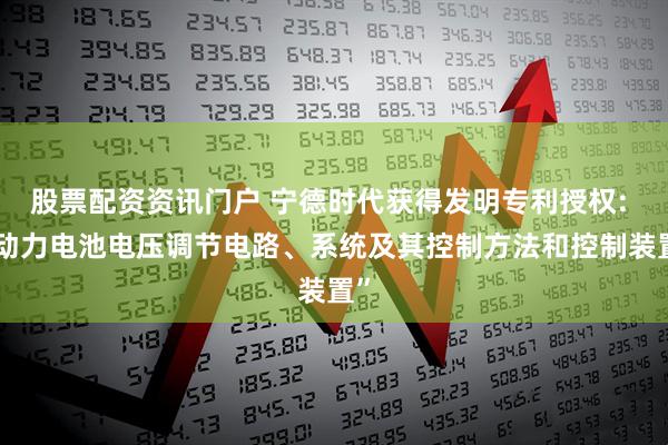 股票配资资讯门户 宁德时代获得发明专利授权: “动力电池电压调节电路、系统及其控制方法和控制装置”