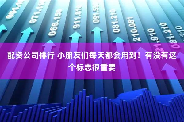 配资公司排行 小朋友们每天都会用到！有没有这个标志很重要