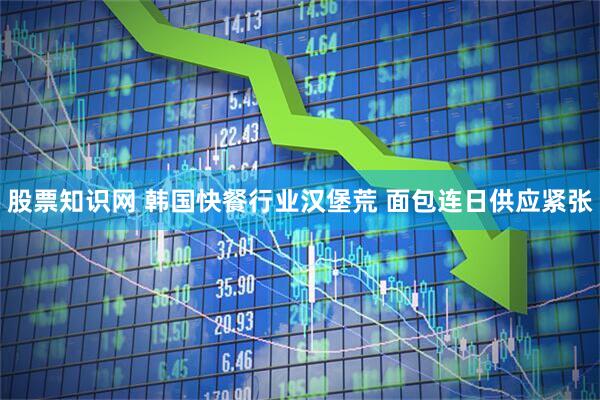股票知识网 韩国快餐行业汉堡荒 面包连日供应紧张