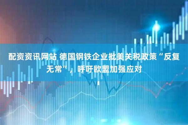 配资资讯网站 德国钢铁企业批美关税政策“反复无常”，呼吁欧盟加强应对