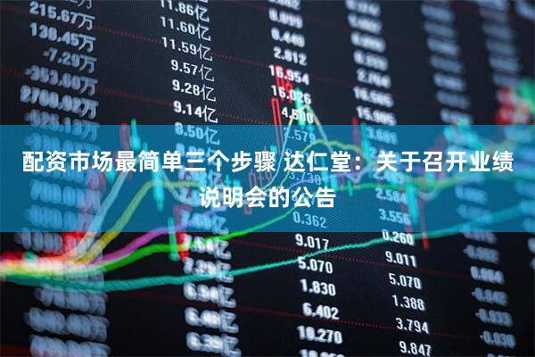配资市场最简单三个步骤 达仁堂：关于召开业绩说明会的公告