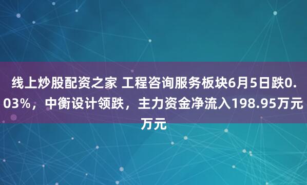 线上炒股配资之家 工程咨询服务板块6月5日跌0.03%，中衡设计领跌，主力资金净流入198.95万元