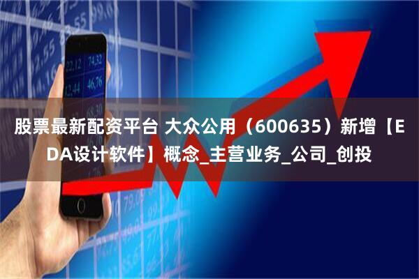 股票最新配资平台 大众公用（600635）新增【EDA设计软件】概念_主营业务_公司_创投