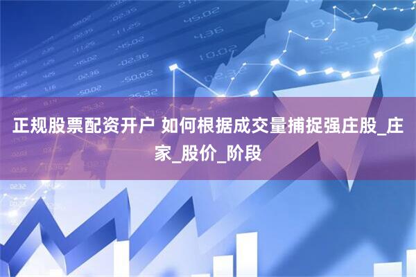 正规股票配资开户 如何根据成交量捕捉强庄股_庄家_股价_阶段