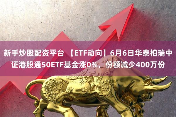 新手炒股配资平台 【ETF动向】6月6日华泰柏瑞中证港股通50ETF基金涨0%，份额减少400万份