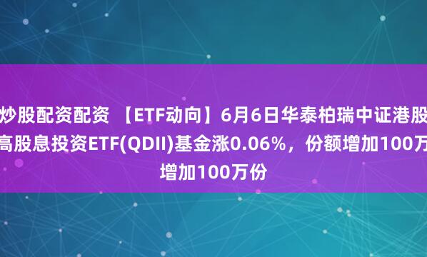 炒股配资配资 【ETF动向】6月6日华泰柏瑞中证港股通高股息投资ETF(QDII)基金涨0.06%，份额增加100万份