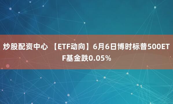 炒股配资中心 【ETF动向】6月6日博时标普500ETF基金跌0.05%