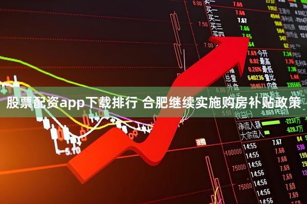 股票配资app下载排行 合肥继续实施购房补贴政策