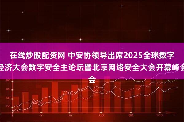 在线炒股配资网 中安协领导出席2025全球数字经济大会数字安全主论坛暨北京网络安全大会开幕峰会