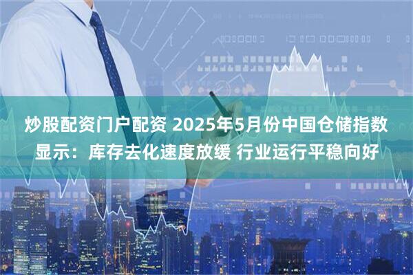 炒股配资门户配资 2025年5月份中国仓储指数显示：库存去化速度放缓 行业运行平稳向好