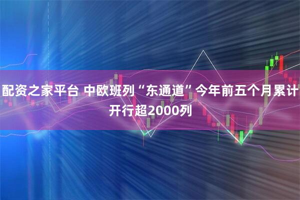 配资之家平台 中欧班列“东通道”今年前五个月累计开行超2000列