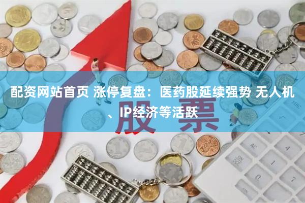 配资网站首页 涨停复盘：医药股延续强势 无人机、IP经济等活跃