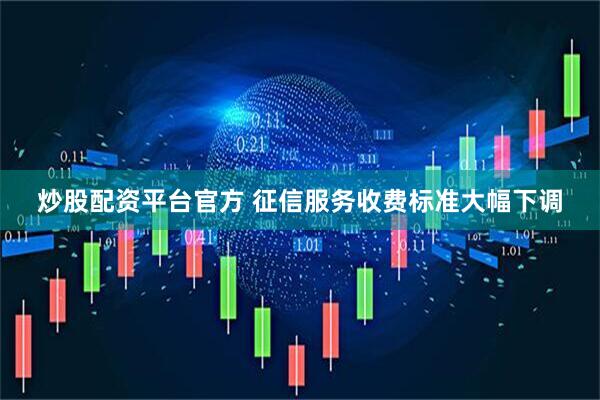 炒股配资平台官方 征信服务收费标准大幅下调