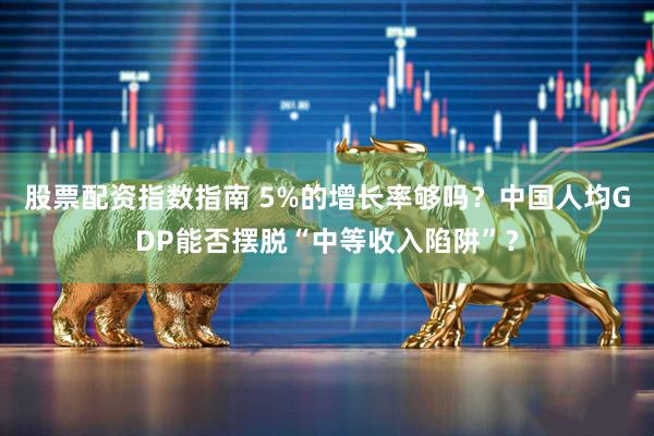 股票配资指数指南 5%的增长率够吗？中国人均GDP能否摆脱“中等收入陷阱”？