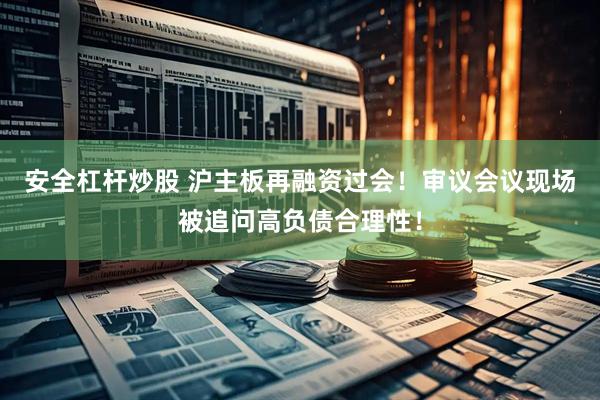 安全杠杆炒股 沪主板再融资过会！审议会议现场被追问高负债合理性！