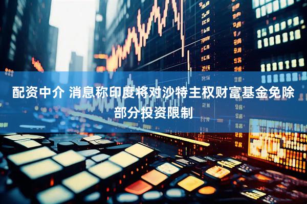 配资中介 消息称印度将对沙特主权财富基金免除部分投资限制