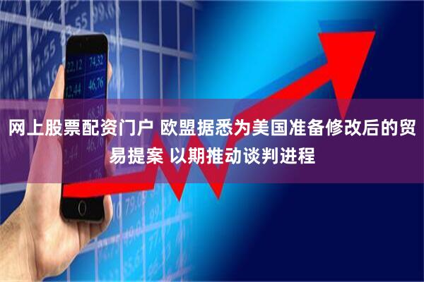 网上股票配资门户 欧盟据悉为美国准备修改后的贸易提案 以期推动谈判进程