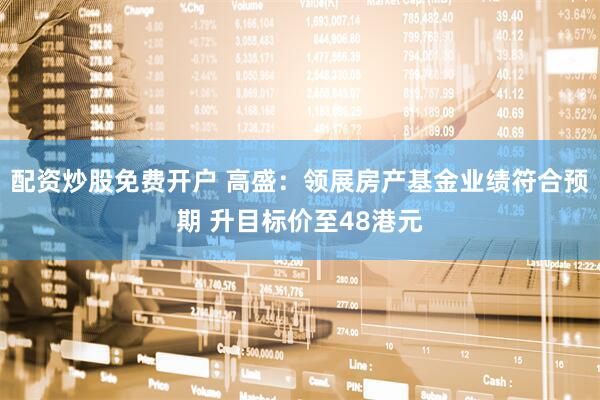 配资炒股免费开户 高盛：领展房产基金业绩符合预期 升目标价至48港元