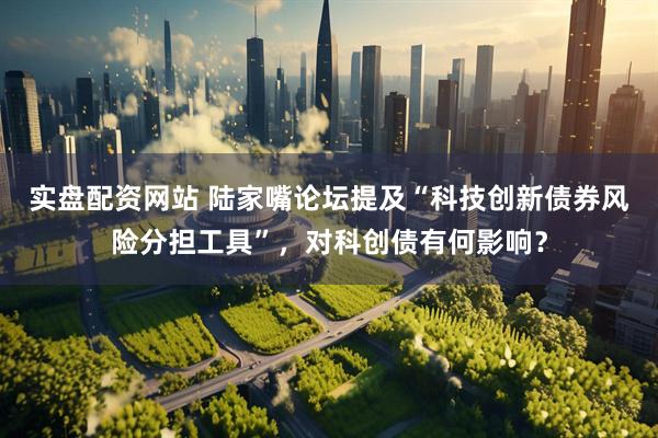 实盘配资网站 陆家嘴论坛提及“科技创新债券风险分担工具”，对科创债有何影响？