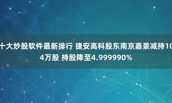 十大炒股软件最新排行 捷安高科股东南京嘉景减持104万股 持股降至4.999990%