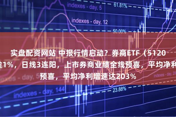 实盘配资网站 中报行情启动？券商ETF（512000）放量涨逾1%，日线3连阳，上市券商业绩全线预喜，平均净利增速达203%