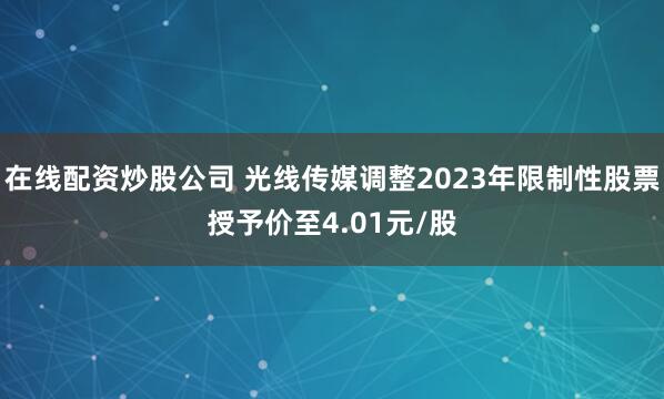 在线配资炒股公司 光线传媒调整2023年限制性股票授予价至4.01元/股