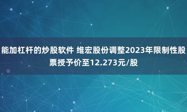 能加杠杆的炒股软件 维宏股份调整2023年限制性股票授予价至12.273元/股