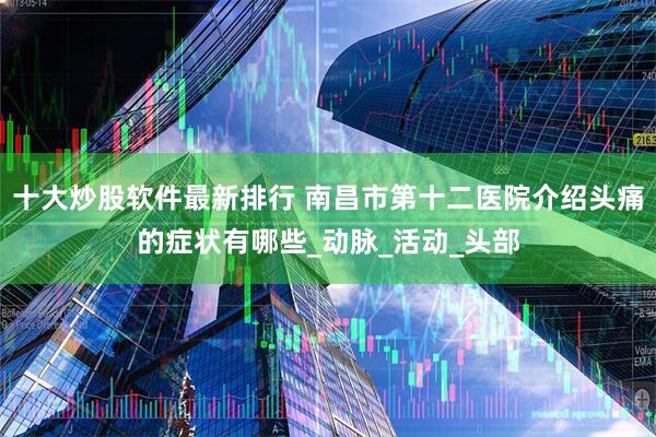 十大炒股软件最新排行 南昌市第十二医院介绍头痛的症状有哪些_动脉_活动_头部